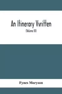 An Itinerary Vvritten; Containing His Ten Yeeres Travell Through The Twelve Dominions Of Germany, Bohmerland, Sweitzerland, Netherland, Denmarke, Poland, Italy, Turky, France, England, Scotland & Ireland (Volume Iii) - Moryson Fynes