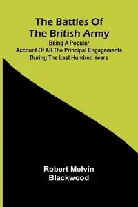 The Battles of the British Army; Being a Popular Account of All the Principal Engagements During the Last Hundred Years - Melvin Robert Blackwood