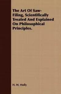 The Art Of Saw-Filing, Scientifically Treated And Explained On Philosophical Principles. - Holly H. W.