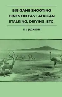 Big Game Shooting - Hints on East African Stalking, Driving, Etc. - Jackson F. J.