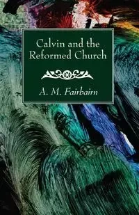 Calvin and the Reformed Church - Fairbairn A. M.