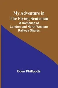 My Adventure in the Flying Scotsman; A Romance of London and North-Western Railway Shares - Eden Phillpotts