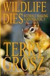 Wildlife Dies Without Making A Sound, Volume 1 - Terry Grosz