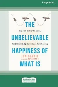 The Unbelievable Happiness of What Is - Bernie Jon
