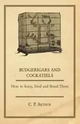 Budgerigars and Cockatiels - How to Keep, Feed and Breed Them - Arthur C. P.