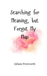 Searching for Meaning, but Forgot My Map - Juliana Wentworth