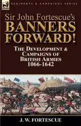 Sir John Fortescue's Banners Forward!-The Development & Campaigns of British Armies 1066-1642 - Fortescue J. W.