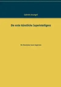 Die erste künstliche Superintelligenz - Gabriele Arcangeli