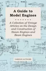 A Guide to Model Engines - A Collection of Vintage Articles on the Design and Construction of Steam Engines and Beam Engines - Various