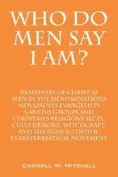 Who Do Men Say I Am? Snapshots of Christ as Seen in the Denominations Movements Evangelists Various Groups and Countries Religions Sects, Cults Demons - Mitchell Cordell W.