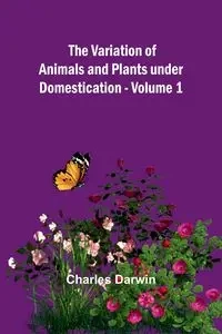 The Variation of Animals and Plants under Domestication - Volume 1 - Darwin Charles