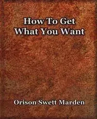How To Get What You Want (1917) - Marden Orison  Swett