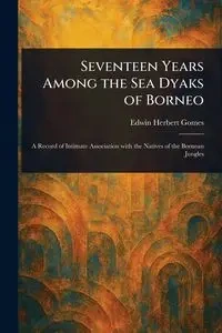 Seventeen Years Among the Sea Dyaks of Borneo - Edwin Herbert Gomes