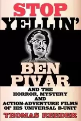 Stop Yellin' - Ben Pivar and the Horror, Mystery, and Action-Adventure Films of His Universal B Unit - Thomas Reeder