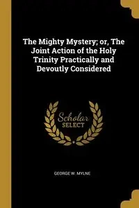 The Mighty Mystery; or, The Joint Action of the Holy Trinity Practically and Devoutly Considered - George Mylne
