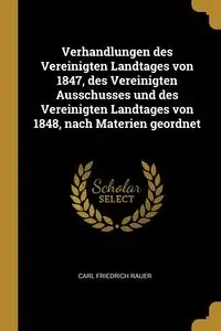 Verhandlungen des Vereinigten Landtages von 1847, des Vereinigten Ausschusses und des Vereinigten Landtages von 1848, nach Materien geordnet - Carl Rauer Friedrich