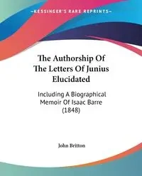 The Authorship Of The Letters Of Junius Elucidated - John Britton