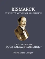 Bismarck et l'Unité Allemande Quelles opitions pour l'Alsace-Lorraine ? - Francis André-Cartigny