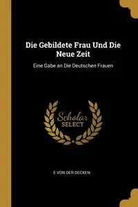 Die Gebildete Frau Und Die Neue Zeit - Von Der Decken E