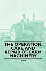 The Operation, Care, and Repair of Farm Machinery - Anon