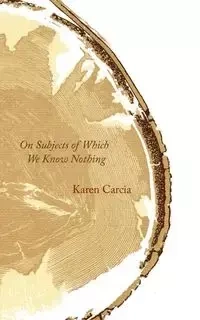 On Subjects of Which We Know Nothing - Karen Carcia