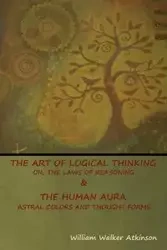 The Art of Logical Thinking; Or, The Laws of Reasoning & The Human Aura - William Walker Atkinson