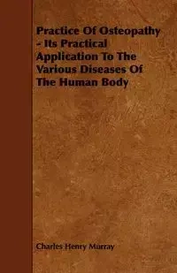 Practice Of Osteopathy - Its Practical Application To The Various Diseases Of The Human Body - Murray Charles Henry