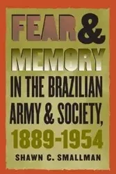 Fear and Memory in the Brazilian Army and Society, 1889-1954 - Shawn C. Smallman