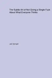 The Subtle Art of Not Giving a Single Fuck About What Everyone Thinks - Jack Springler
