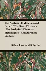 The Analysis Of Minerals And Ores Of The Rarer Elements - For Analytical Chemists, Metallurgists, And Advanced Students - Walter Raymond Schoeller