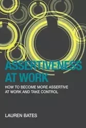 Assertiveness at Work How to Become More Assertive at Work and Take Control - Lauren Bates