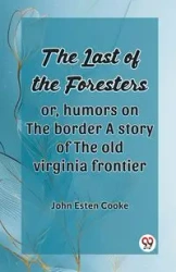 The Last Of The Foresters Or, Humors On The Border A Story Of The Old Virginia Frontier - John Cooke Esten