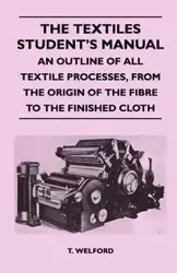 The Textiles Student's Manual - An Outline of All Textile Processes, From the Origin of the Fibre to the Finished Cloth - Welford T.