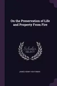 On the Preservation of Life and Property From Fire - James Henry Heathman