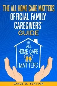 The All Home Care Matters Official Family Caregivers' Guide - Lance A. Slatton