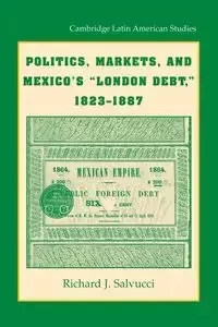 Politics, Markets, and Mexico's 'London Debt', 1823 1887 - Richard J. Salvucci