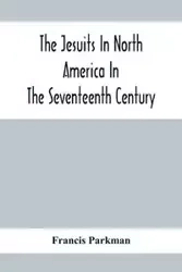 The Jesuits In North America In The Seventeenth Century; France And England In North America; Part Second - Francis Parkman