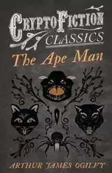 The Ape Man (Cryptofiction Classics - Weird Tales of Strange Creatures) - Arthur James Ogilvy