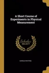 A Short Course of Experiments in Physical Measurement - Harold Whiting
