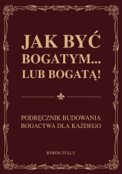 Jak być bogatym… lub bogatą! Podręcznik budowania bogactwa dla każdego - Byron Tully