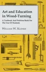 Art and Education in Wood-Turning - A Textbook and Problem Book for the Use of Students - Klenke William W.