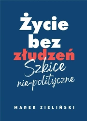 Życie bez złudzeń. Szkice nie-polityczne - Marek Zieliński