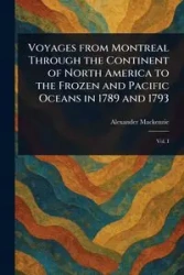 Voyages From Montreal Through the Continent of North America to the Frozen and Pacific Oceans in 1789 and 1793 - Mackenzie Alexander