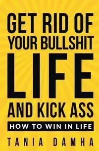 Get Rid of Your Bullshit Life and Kick Ass - Tania Damha