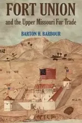 Fort Union and the Upper Missouri Fur Trade - Barton Barbour