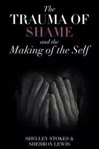 The Trauma of Shame and the Making of the Self - Shelley Stokes