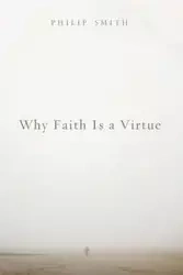 Why Faith Is a Virtue - Philip D. Smith