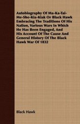 Autobiography Of Ma-Ka-Tai-Me-She-Kia-Kiak Or Black Hawk Embracing The Traditions Of His Nation, Various Wars In Which He Has Been Engaged, And His Account Of The Cause And General History Of The Black Hawk War Of 1832 - Hawk Black