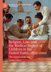 Religion, Law, and the Medical Neglect of Children in the United States, 1870-2000 - Lynne Curry