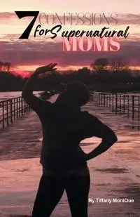 7 Confessions for Supernatural Moms - MoniQue Tiffany